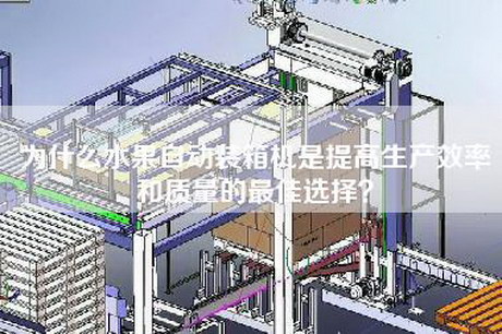 為什么水果自動裝箱機是提高生產(chǎn)效率和質(zhì)量的最佳選擇？