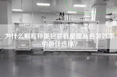 為什么顆粒稱重包裝機是提高包裝效率的最佳選擇？