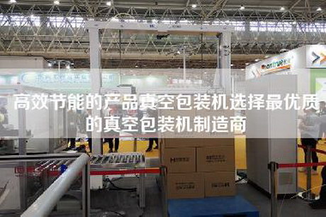 高效節(jié)能的產(chǎn)品真空包裝機(jī)選擇最優(yōu)質(zhì)的真空包裝機(jī)制造商