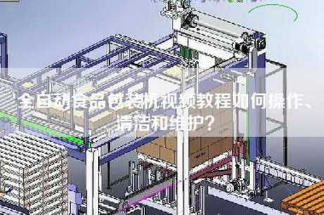 全自動(dòng)食品包裝機(jī)視頻教程如何操作、清潔和維護(hù)？