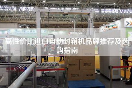 高性價比進口自動封箱機品牌推薦及選購指南