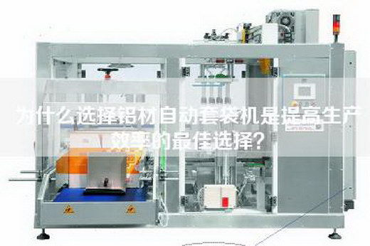 為什么選擇鋁材自動(dòng)套袋機(jī)是提高生產(chǎn)效率的最佳選擇？