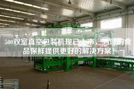 500雙室真空包裝機現(xiàn)已上市，為您的食品保鮮提供更好的解決方案！