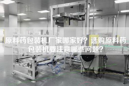 原料藥包裝機廠家哪家好？選購原料藥包裝機要注意哪些問題？