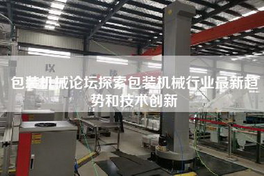 包裝機(jī)械論壇探索包裝機(jī)械行業(yè)最新趨勢(shì)和技術(shù)創(chuàng)新