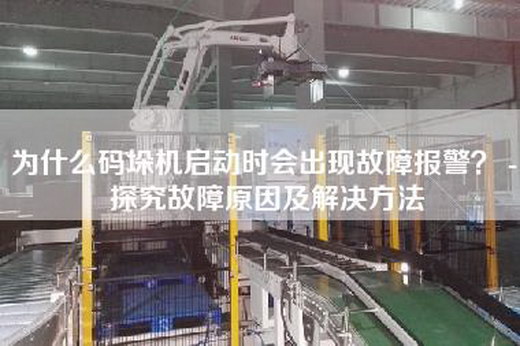 為什么碼垛機(jī)啟動(dòng)時(shí)會(huì)出現(xiàn)故障報(bào)警？ - 探究故障原因及解決方法