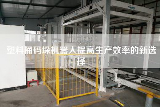 塑料桶碼垛機器人提高生產效率的新選擇