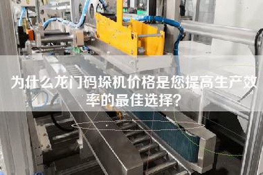 為什么龍門碼垛機價格是您提高生產(chǎn)效率的最佳選擇？
