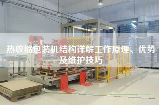 熱收縮包裝機結構詳解工作原理、優(yōu)勢及維護技巧