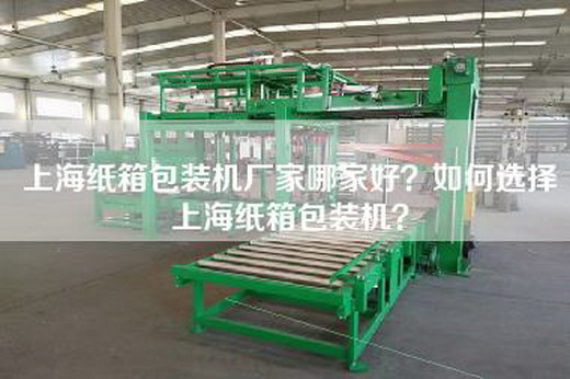 上海紙箱包裝機(jī)廠家哪家好？如何選擇上海紙箱包裝機(jī)？