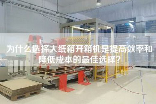 為什么選擇大紙箱開箱機(jī)是提高效率和降低成本的最佳選擇？