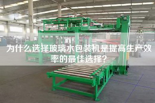 為什么選擇玻璃水包裝機(jī)是提高生產(chǎn)效率的最佳選擇？